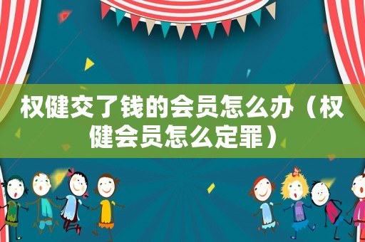 權(quán)健交了錢的會員怎么辦（權(quán)健會員怎么定罪）