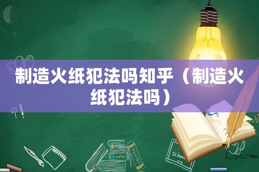制造火紙犯法嗎知乎（制造火紙犯法嗎）