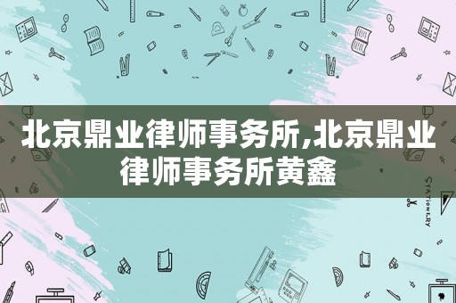 北京鼎業(yè)律師事務(wù)所,北京鼎業(yè)律師事務(wù)所黃鑫