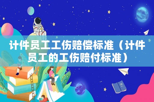 計件員工工傷賠償標準（計件員工的工傷賠付標準）