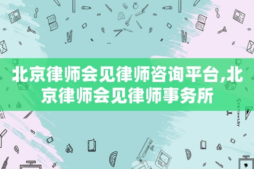 北京律師會(huì)見律師咨詢平臺(tái),北京律師會(huì)見律師事務(wù)所