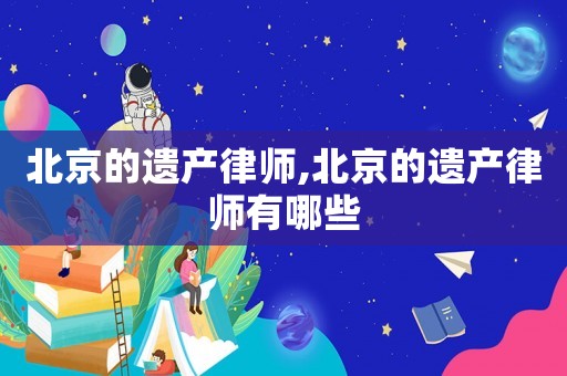 北京的遺產(chǎn)律師,北京的遺產(chǎn)律師有哪些