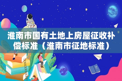 淮南市國有土地上房屋征收補償標(biāo)準(zhǔn)（淮南市征地標(biāo)準(zhǔn)）