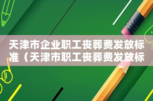 天津市企業(yè)職工喪葬費(fèi)發(fā)放標(biāo)準(zhǔn)（天津市職工喪葬費(fèi)發(fā)放標(biāo)準(zhǔn)）