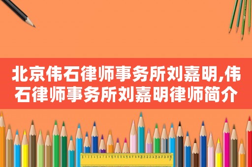北京偉石律師事務(wù)所劉嘉明,偉石律師事務(wù)所劉嘉明律師簡介