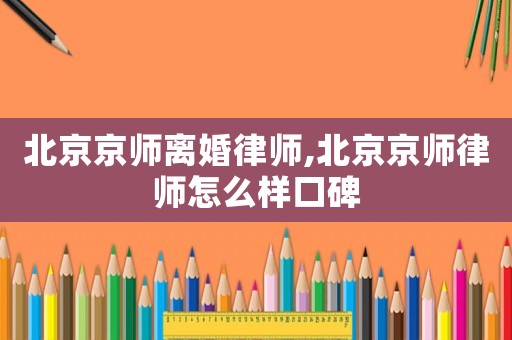 北京京師離婚律師,北京京師律師怎么樣口碑