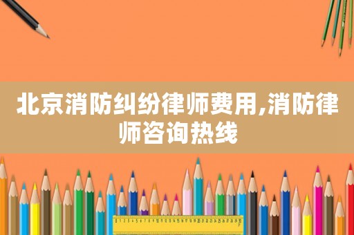 北京消防糾紛律師費(fèi)用,消防律師咨詢熱線