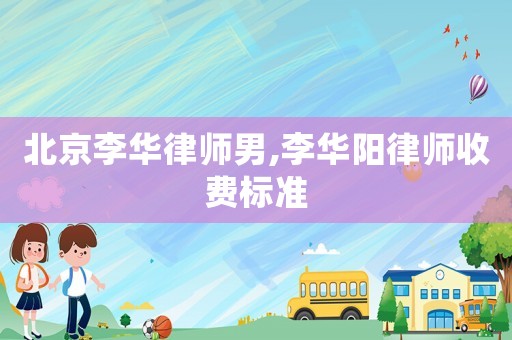 北京李華律師男,李華陽律師收費(fèi)標(biāo)準(zhǔn)