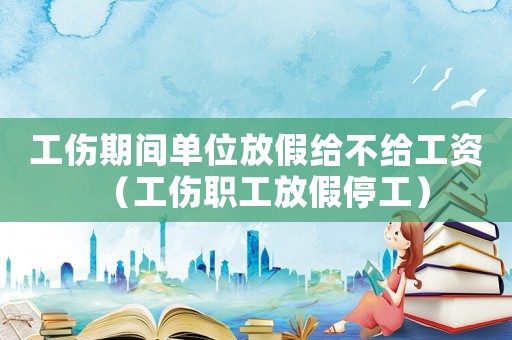 工傷期間單位放假給不給工資（工傷職工放假停工）