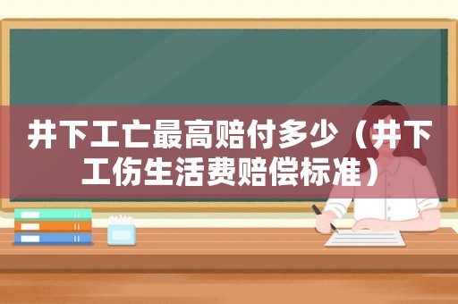 井下工亡最高賠付多少（井下工傷生活費(fèi)賠償標(biāo)準(zhǔn)）