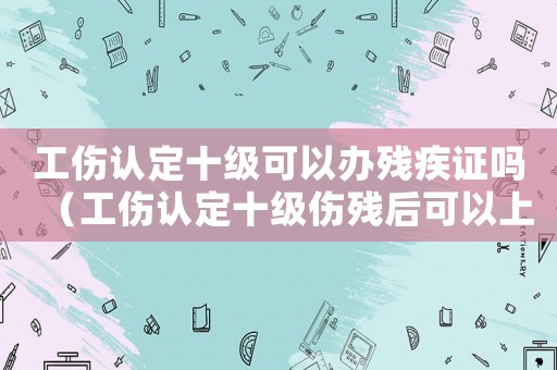 工傷認(rèn)定十級(jí)可以辦殘疾證嗎（工傷認(rèn)定十級(jí)傷殘后可以上班）