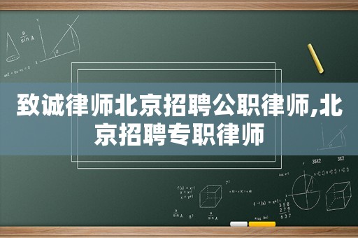 致誠(chéng)律師北京招聘公職律師,北京招聘專職律師