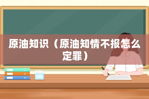 原油知識(shí)（原油知情不報(bào)怎么定罪）