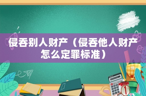 侵吞別人財(cái)產(chǎn)（侵吞他人財(cái)產(chǎn)怎么定罪標(biāo)準(zhǔn)）