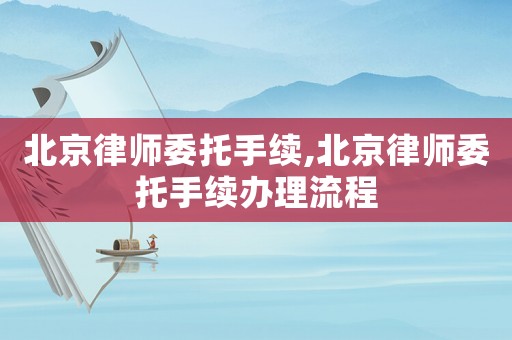 北京律師委托手續(xù),北京律師委托手續(xù)辦理流程
