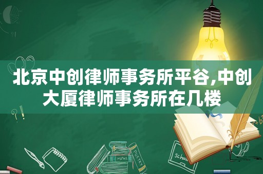 北京中創(chuàng)律師事務(wù)所平谷,中創(chuàng)大廈律師事務(wù)所在幾樓