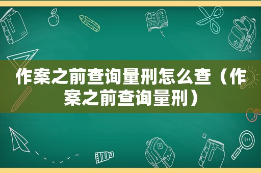 作案之前查詢量刑怎么查（作案之前查詢量刑）