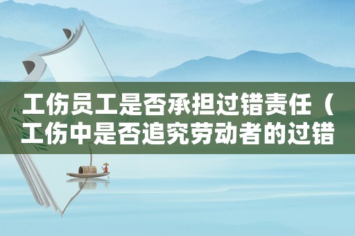 工傷員工是否承擔(dān)過錯(cuò)責(zé)任（工傷中是否追究勞動(dòng)者的過錯(cuò)）