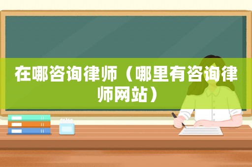 在哪咨詢律師（哪里有咨詢律師網(wǎng)站）