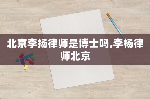北京李揚(yáng)律師是博士嗎,李楊律師北京