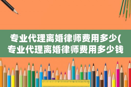 專業(yè)代理離婚律師費(fèi)用多少(專業(yè)代理離婚律師費(fèi)用多少錢)