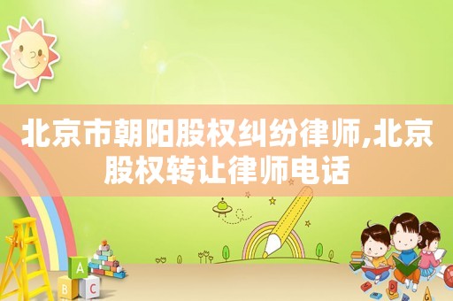 北京市朝陽股權(quán)糾紛律師,北京股權(quán)轉(zhuǎn)讓律師電話