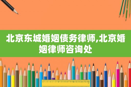 北京東城婚姻債務(wù)律師,北京婚姻律師咨詢處
