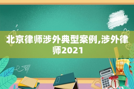 北京律師涉外典型案例,涉外律師2021