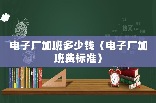 電子廠加班多少錢（電子廠加班費(fèi)標(biāo)準(zhǔn)）