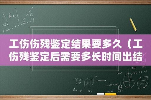 工傷傷殘鑒定結(jié)果要多久（工傷殘鑒定后需要多長時間出結(jié)果）