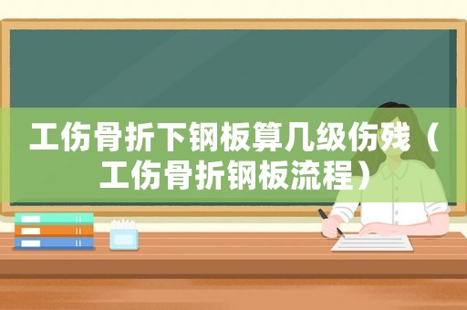 工傷骨折下鋼板算幾級(jí)傷殘（工傷骨折鋼板流程）