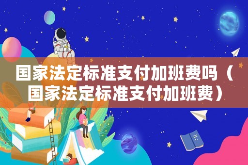 國(guó)家法定標(biāo)準(zhǔn)支付加班費(fèi)嗎（國(guó)家法定標(biāo)準(zhǔn)支付加班費(fèi)）