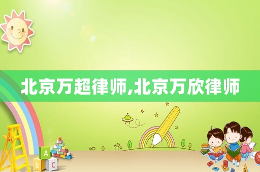 北京萬(wàn)超律師,北京萬(wàn)欣律師