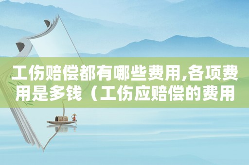 工傷賠償都有哪些費(fèi)用,各項(xiàng)費(fèi)用是多錢(qián)（工傷應(yīng)賠償?shù)馁M(fèi)用）