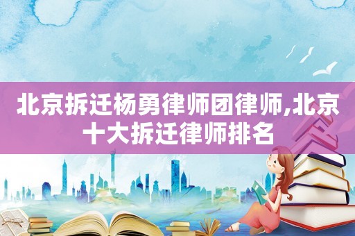 北京拆遷楊勇律師團(tuán)律師,北京十大拆遷律師排名