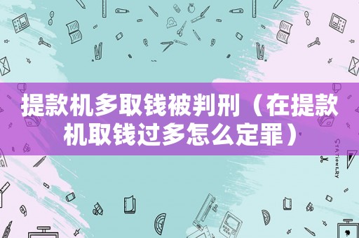 提款機(jī)多取錢被判刑（在提款機(jī)取錢過多怎么定罪）