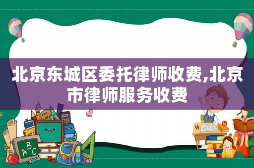 北京東城區(qū)委托律師收費(fèi),北京市律師服務(wù)收費(fèi)