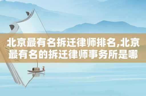 北京最有名拆遷律師排名,北京最有名的拆遷律師事務(wù)所是哪家