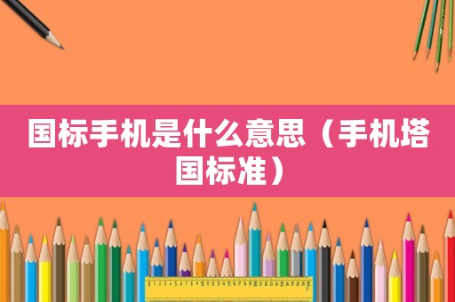國標(biāo)手機是什么意思（手機塔國標(biāo)準(zhǔn)）