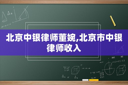 北京中銀律師董婉,北京市中銀律師收入