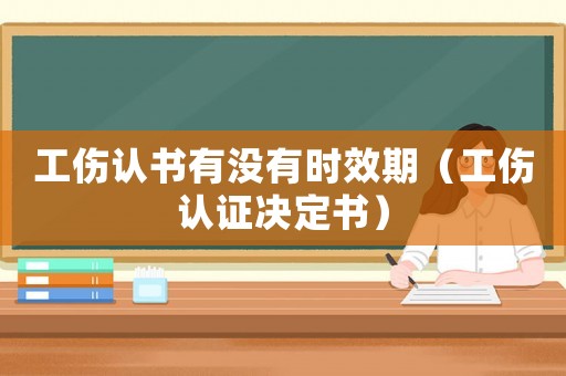 工傷認書有沒有時效期（工傷認證決定書）