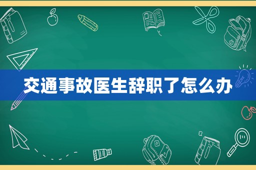 交通事故醫(yī)生辭職了怎么辦