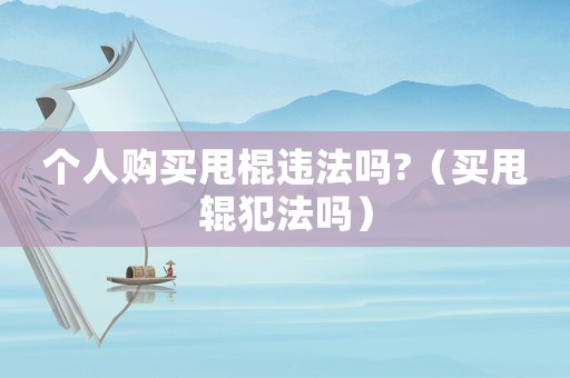 個人購買甩棍違法嗎?（買甩輥犯法嗎）