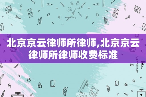 北京京云律師所律師,北京京云律師所律師收費(fèi)標(biāo)準(zhǔn)