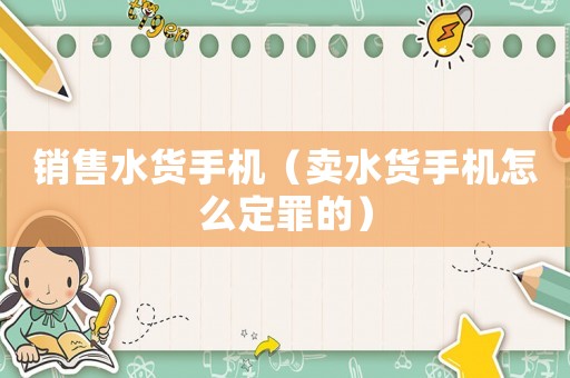 銷(xiāo)售水貨手機(jī)（賣(mài)水貨手機(jī)怎么定罪的）