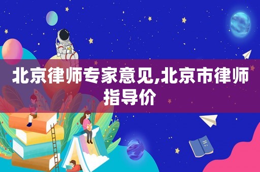 北京律師專(zhuān)家意見(jiàn),北京市律師指導(dǎo)價(jià)