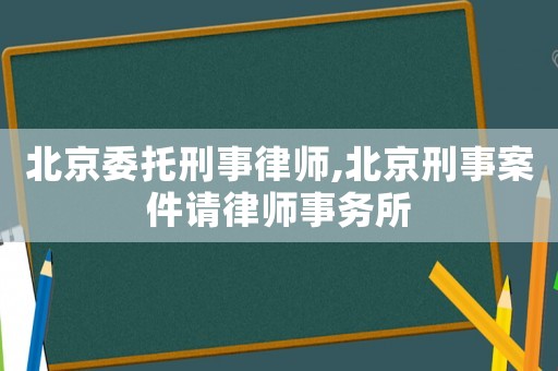 北京委托刑事律師,北京刑事案件請(qǐng)律師事務(wù)所