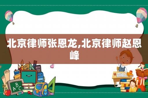 北京律師張恩龍,北京律師趙恩峰