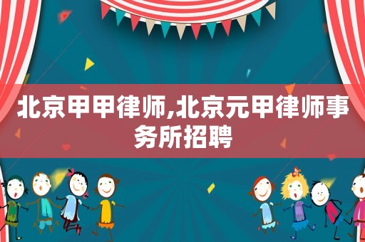 北京甲甲律師,北京元甲律師事務所招聘