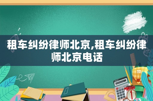 租車糾紛律師北京,租車糾紛律師北京電話